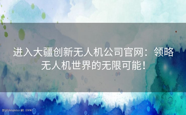 进入大疆创新无人机公司官网：领略无人机世界的无限可能！