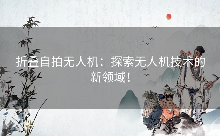 折叠自拍无人机：探索无人机技术的新领域！