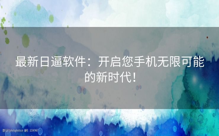 最新日逼软件：开启您手机无限可能的新时代！