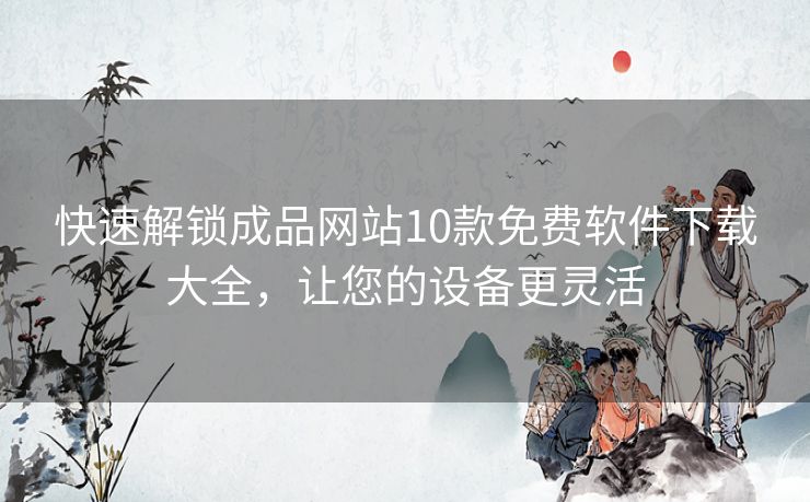 快速解锁成品网站10款免费软件下载大全，让您的设备更灵活