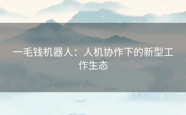 一毛钱机器人：人机协作下的新型工作生态
