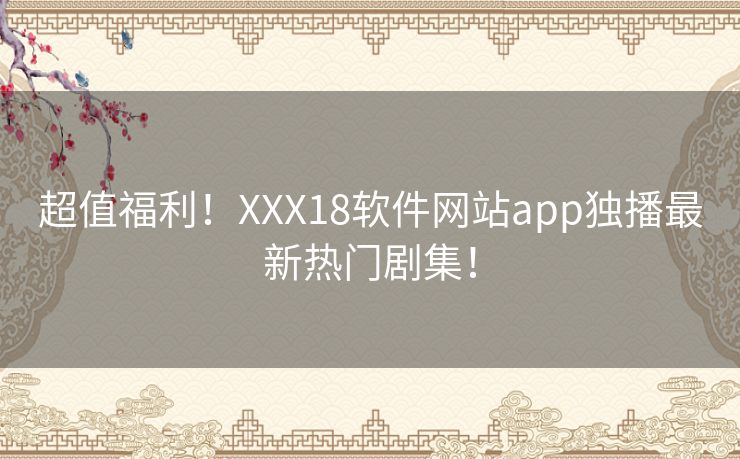 超值福利！XXX18软件网站app独播最新热门剧集！