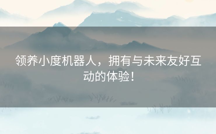 领养小度机器人，拥有与未来友好互动的体验！