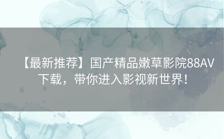 【最新推荐】国产精品嫩草影院88AV下载，带你进入影视新世界！