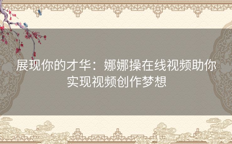 展现你的才华：娜娜操在线视频助你实现视频创作梦想