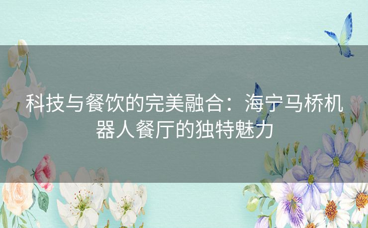 科技与餐饮的完美融合：海宁马桥机器人餐厅的独特魅力