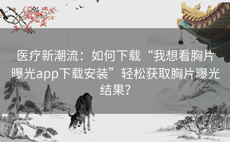 医疗新潮流：如何下载“我想看胸片曝光app下载安装”轻松获取胸片曝光结果？
