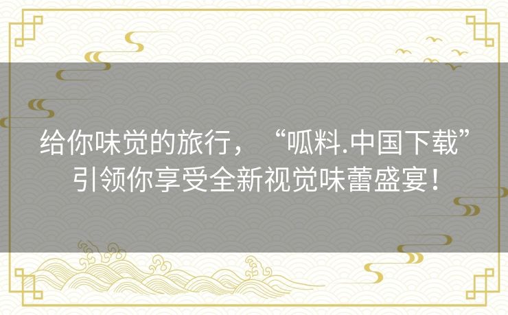 给你味觉的旅行，“呱料.中国下载”引领你享受全新视觉味蕾盛宴！