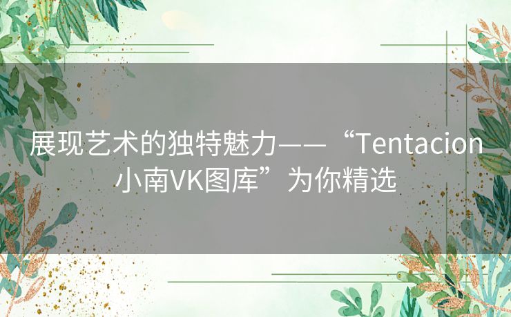 展现艺术的独特魅力——“Tentacion小南VK图库”为你精选