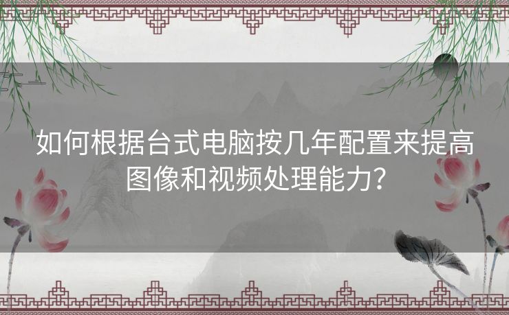 如何根据台式电脑按几年配置来提高图像和视频处理能力？