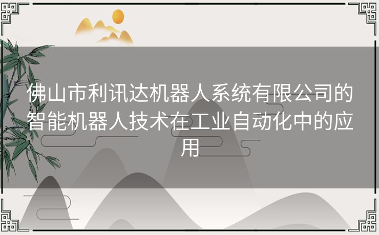 佛山市利讯达机器人系统有限公司的智能机器人技术在工业自动化中的应用