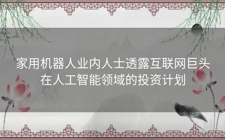 家用机器人业内人士透露互联网巨头在人工智能领域的投资计划