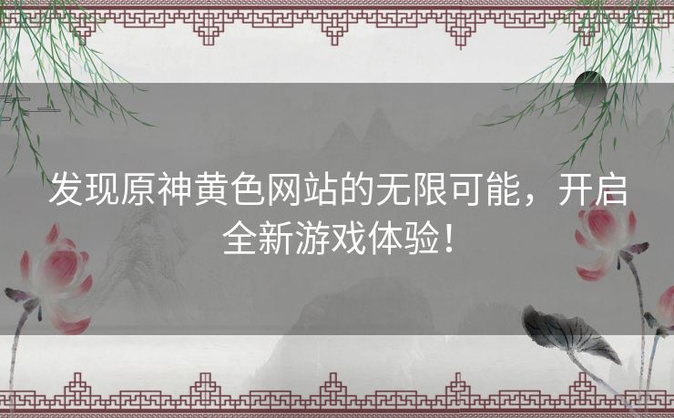 发现原神黄色网站的无限可能，开启全新游戏体验！