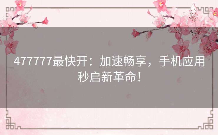 477777最快开：加速畅享，手机应用秒启新革命！