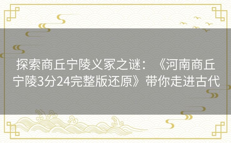 探索商丘宁陵义冢之谜：《河南商丘宁陵3分24完整版还原》带你走进古代