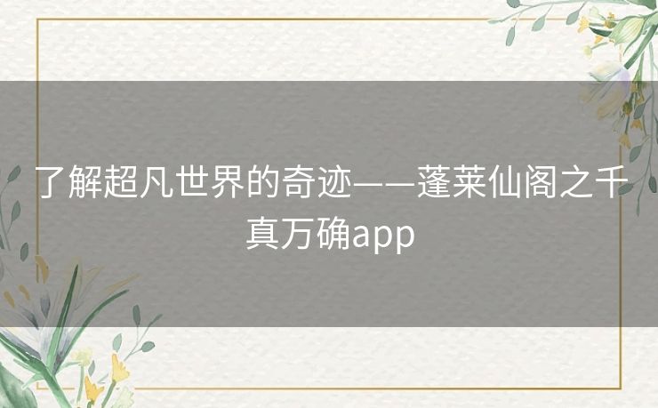 了解超凡世界的奇迹——蓬莱仙阁之千真万确app