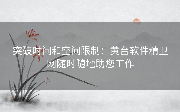 突破时间和空间限制：黄台软件精卫网随时随地助您工作