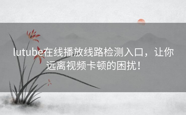lutube在线播放线路检测入口，让你远离视频卡顿的困扰！