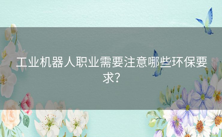 工业机器人职业需要注意哪些环保要求？