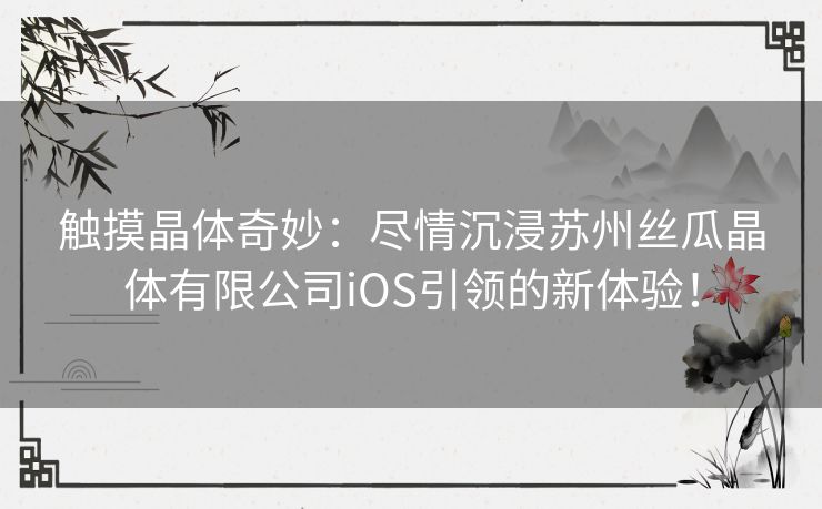 触摸晶体奇妙：尽情沉浸苏州丝瓜晶体有限公司iOS引领的新体验！