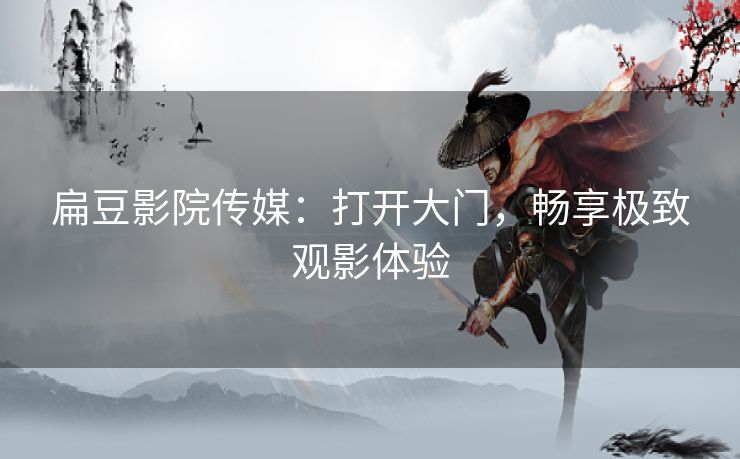 扁豆影院传媒：打开大门，畅享极致观影体验