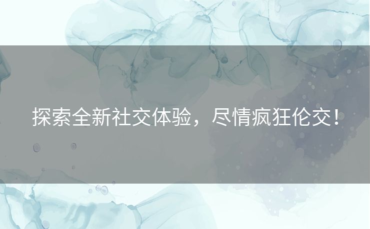探索全新社交体验，尽情疯狂伦交！