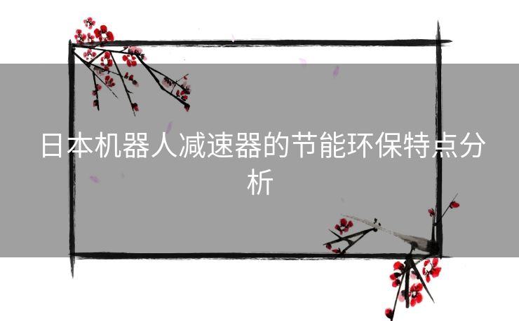 日本机器人减速器的节能环保特点分析