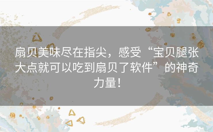 扇贝美味尽在指尖，感受“宝贝腿张大点就可以吃到扇贝了软件”的神奇力量！
