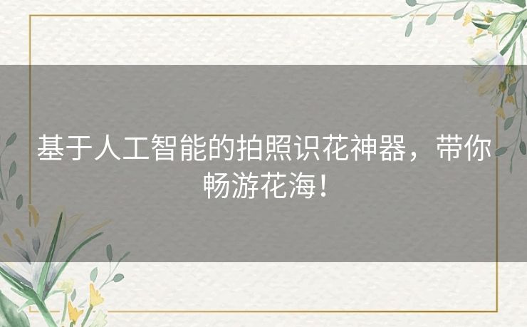 基于人工智能的拍照识花神器，带你畅游花海！