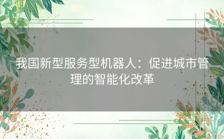 我国新型服务型机器人：促进城市管理的智能化改革