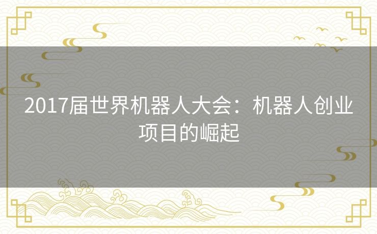 2017届世界机器人大会：机器人创业项目的崛起