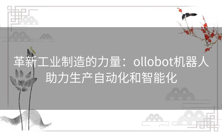 革新工业制造的力量：ollobot机器人助力生产自动化和智能化