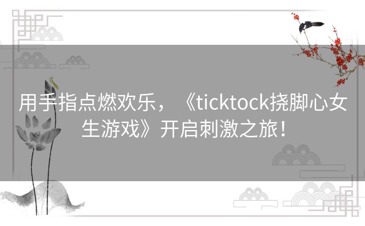 用手指点燃欢乐，《ticktock挠脚心女生游戏》开启刺激之旅！