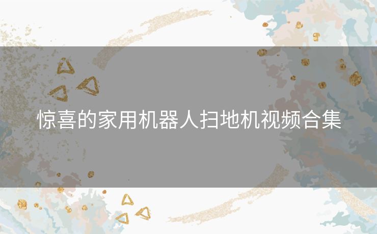 惊喜的家用机器人扫地机视频合集