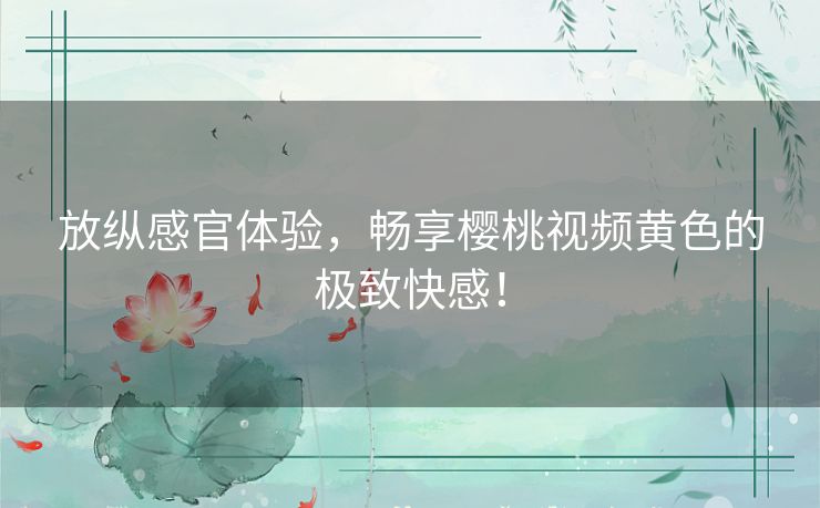 放纵感官体验，畅享樱桃视频黄色的极致快感！