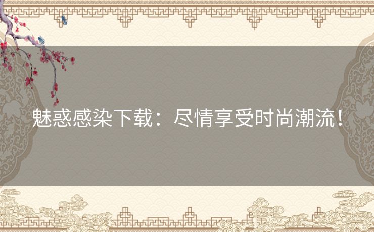 魅惑感染下载：尽情享受时尚潮流！