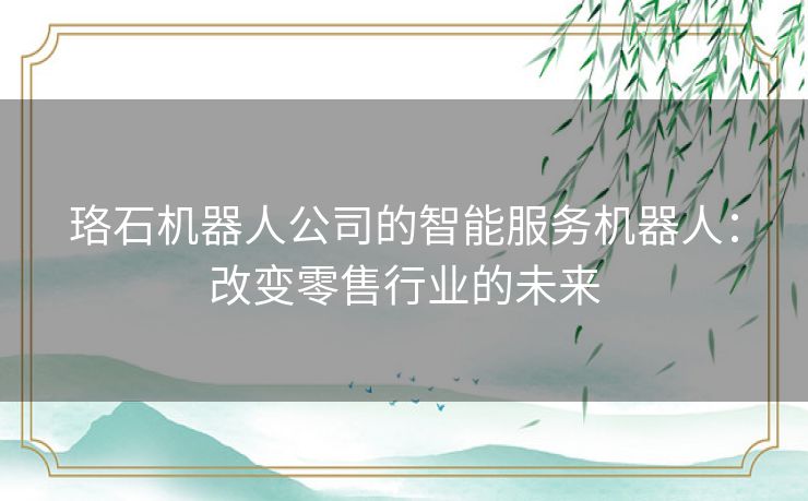 珞石机器人公司的智能服务机器人：改变零售行业的未来