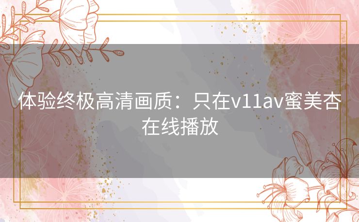 体验终极高清画质：只在v11av蜜美杏在线播放