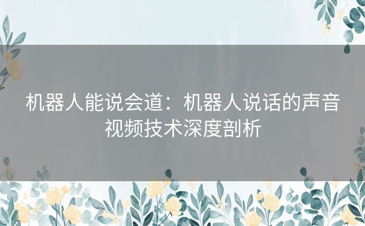 机器人能说会道：机器人说话的声音视频技术深度剖析