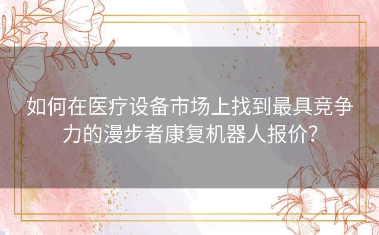 如何在医疗设备市场上找到最具竞争力的漫步者康复机器人报价？