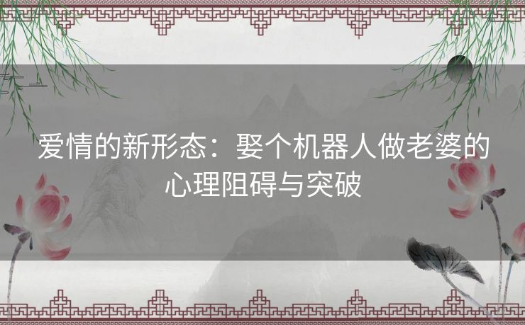 爱情的新形态：娶个机器人做老婆的心理阻碍与突破