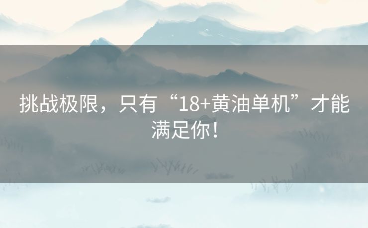 挑战极限，只有“18+黄油单机”才能满足你！