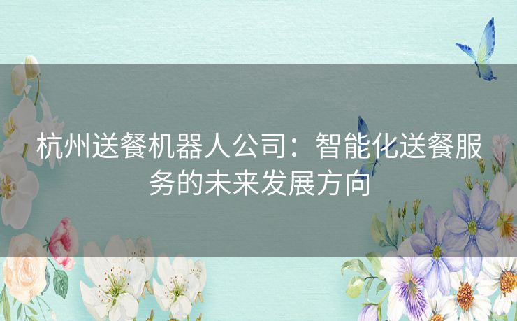 杭州送餐机器人公司：智能化送餐服务的未来发展方向
