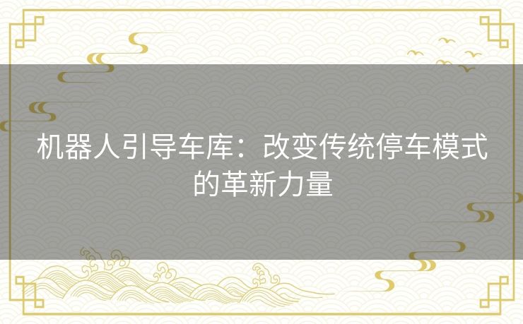 机器人引导车库：改变传统停车模式的革新力量