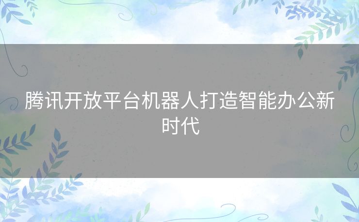 腾讯开放平台机器人打造智能办公新时代