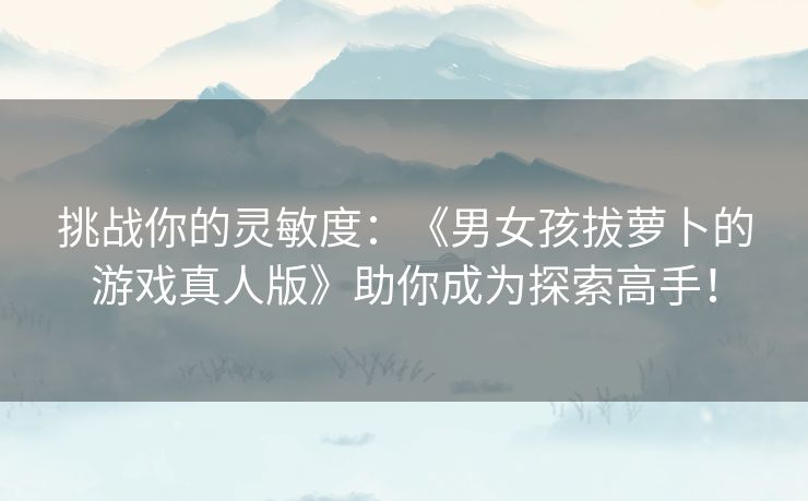 挑战你的灵敏度：《男女孩拔萝卜的游戏真人版》助你成为探索高手！