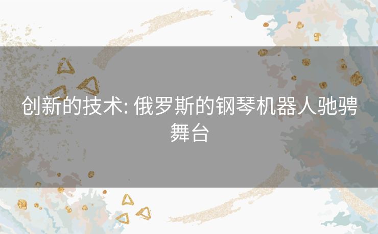 创新的技术: 俄罗斯的钢琴机器人驰骋舞台