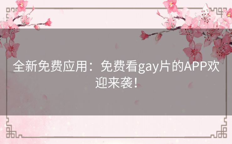 全新免费应用：免费看gay片的APP欢迎来袭！