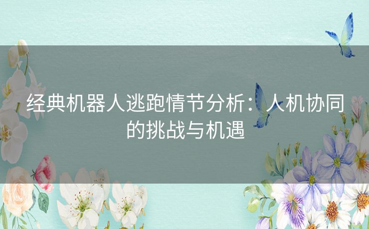 经典机器人逃跑情节分析：人机协同的挑战与机遇
