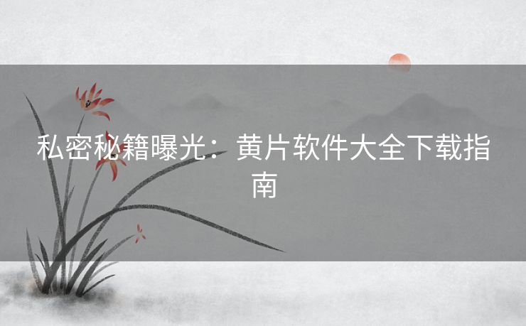 私密秘籍曝光：黄片软件大全下载指南